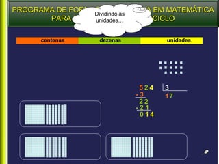 PROGRAMA DE FORMAÇÃO CONTÍNUA EM MATEMÁTICA
                 Dividindo as
       PARA PROFESSORES DO 1º CICLO
                 unidades…


      centenas    dezenas           unidades




                             524    3
                            -3      17
                             22
                            -21
                             0 14
 