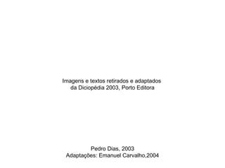 Imagens e textos retirados e adaptados
   da Diciopédia 2003, Porto Editora




         Pedro Dias, 2003
 Adaptações: Emanuel Carvalho,2004
 