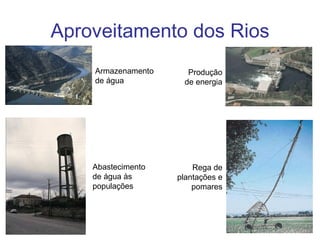 Aproveitamento dos Rios
    Armazenamento     Produção
    de água          de energia




    Abastecimento       Rega de
    de água às      plantações e
    populações          pomares
 