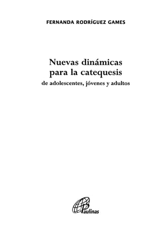 F E R N A N D A R O D R Í G U E Z G A M E S
Nuevas dinámicas
para la catequesis
de adolescentes, jóvenes y adultos
Paulinas
 