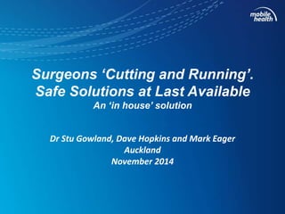 Surgeons ‘Cutting and Running’. 
Safe Solutions at Last Available 
An ‘in house’ solution 
Dr Stu Gowland, Dave Hopkins and Mark Eager 
Auckland 
November 2014 
 