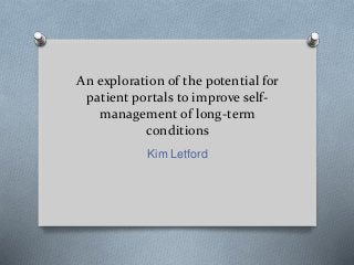 An exploration of the potential for 
patient portals to improve self-management 
of long-term 
conditions 
Kim Letford 
 