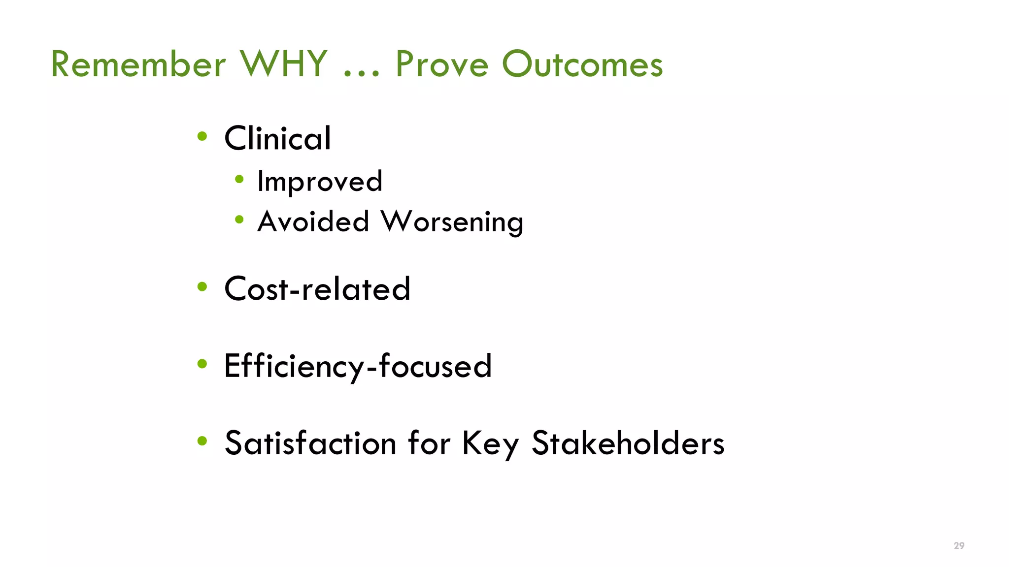 Remember WHY … Prove Outcomes 
•Clinical 
•Improved 
•Avoided Worsening 
•Cost-related 
•Efficiency-focused 
•Satisfaction for Key Stakeholders 
29 
 
