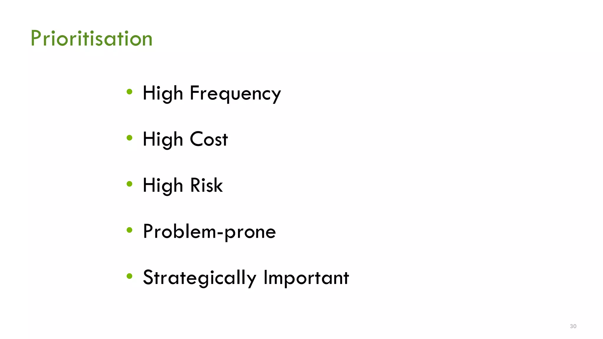 Prioritisation 
•High Frequency 
•High Cost 
•High Risk 
•Problem-prone 
•Strategically Important 
30 
 