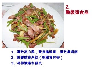 2.
                  醃製類食品




1、導致高血壓，腎負擔過重，導致鼻咽癌
2、影響黏膜系統（對腸胃有害）
3、易得潰瘍和發炎
 