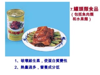 7.罐頭類食品
                 （包括魚肉類
                  和水果類）




1、破壞維生素，使蛋白質變性
2、熱量過多，營養成分低
 