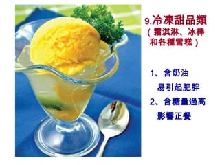 9.冷凍甜品類
（霜淇淋、冰棒
 和各種雪糕）


1、含奶油
 易引起肥胖
2、含糖量過高
 影響正餐
 