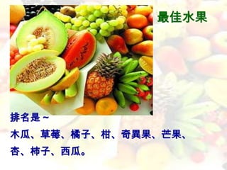 最佳水果




排名是 ~
木瓜、草莓、橘子、柑、奇異果、芒果、
杏、柿子、西瓜。
 