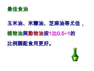 最佳食油

玉米油、米糠油、芝麻油等尤佳，
植物油與動物油按1比0.5~1的
比例調配食用更好。
 