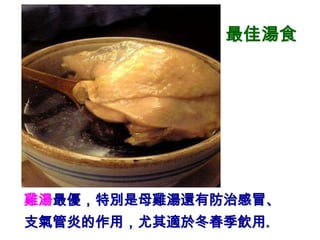 最佳湯食




雞湯最優，特別是母雞湯還有防治感冒、
支氣管炎的作用，尤其適於冬春季飲用。
 