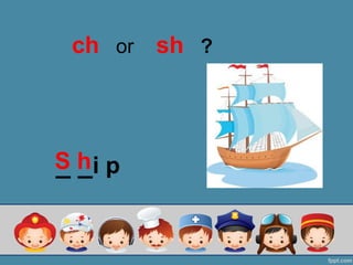 _ _i p
ch or sh ?
S h
 