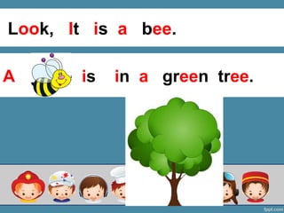 A bee is in a green tree.
Look, It is a bee.
 