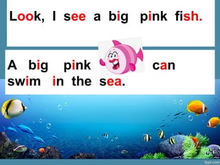 A big pink fish can
swim in the sea.
Look, I see a big pink fish.
 