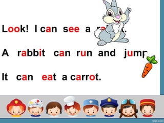 Look! I can see a rabbit.
A rabbit can run and jump.
It can eat a carrot.
 