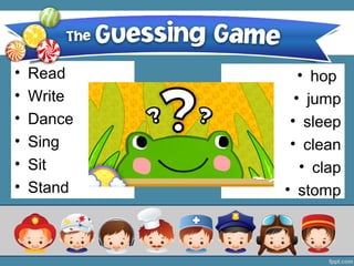TPR Guessing Game
? Read
? Write
? Dance
? Sing
? Sit
? Stand
? hop
? jump
? sleep
? clean
? clap
? stomp
 