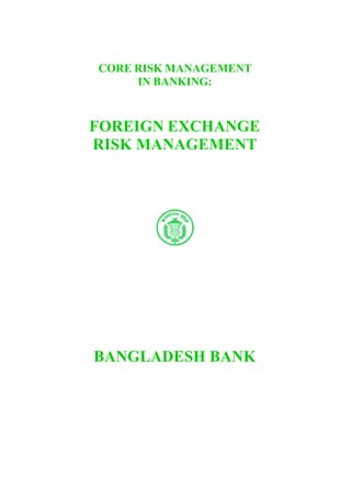 CORE RISK MANAGEMENT
IN BANKING:

FOREIGN EXCHANGE
RISK MANAGEMENT

BANGLADESH BANK

 