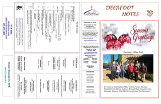 December 23, 2018
GreetersDecember23,2018
IMPACTGROUP4
DEERFOOTDEERFOOTDEERFOOTDEERFOOT
NOTESNOTESNOTESNOTES
WELCOME TO THE
DEERFOOT
CONGREGATION
We want to extend a warm wel-
come to any guests that have come
our way today. We hope that you
enjoy our worship. If you have
any thoughts or questions about
any part of our services, feel free
to contact the elders at:
elders@deerfootcoc.com
CHURCH INFORMATION
5348 Old Springville Road
Pinson, AL 35126
205-833-1400
www.deerfootcoc.com
office@deerfootcoc.com
SERVICE TIMES
Sundays:
Worship 8:00 AM
Bible Class 9:30 AM
Worship 10:30 AM
Worship 5:00 PM
Wednesdays:
7:00 PM
SHEPHERDS
John Gallagher
Rick Glass
Sol Godwin
Skip McCurry
Doug Scruggs
Darnell Self
MINISTERS
Richard Harp
Tim Shoemaker
Johnathan Johnson
TheGiftofJesus
I.MovingBeyondtheManger.
A.Whythefascination?
B.Jesus'birthisonlythe____________________.
1.Thebirthis_________________.
2.Byitselfthebirthismerelyanovelty.
3.Acts1:8
4.ToappreciatethegreatestgiftofGodwe_______
_____________________________.
II.ChristontheCross.
A.Thecrossisthegift!
1.ThiswasGod's_________________.(Rev.13:8).
2.ThiswasthewholereasonwhyHecame.Mt.20:28;
John12:27).
3.Jesuswasborn___________thatHemightdie
______________.Psa.90:2;Heb.10:5.
B.ThebenefitofChristisfoundinthecross.
1.Thebetter____________(Heb.9:16).
2.Thecrossbroughttrue_______________.(Mt.26:28).
3.Thecrossbrought_________________(Eph.2:12-13).
.C.The______________ofChristisfoundinthecross.
1.Thecrossremindsmeofmy______Isa.53:5-6).
2.Thecrossobligatesmetoobedience(Mt.16:24).
III.TheRisenRedeemer.
A.Whatwoulditmeanifthetombwasstillsealed?
1.Therewouldbenointercession.
2.Deathwouldbe______________.
B.ButJesushasbeen_________and___________.
1.Jesus'resurrectionisGod's_________of___________.
2.Jesusnow___________!
3.Wehavea_____________hope.
Conclusion:
A.Christiscertainlythegreatestgiftevergiven.
B.Ifallweeverseeistheinfantinthemangerwearemissingtherealgift.
C.ItisChristonthecrossthatgrantsusforgivenessanditisChristexaltedto
heaventhatgivesushope.
10:30AMService
Welcome
553RiseUp,OMenofGod
810JesusLovesMe
FaithfulLove
OpeningPrayer
DennisWashington
784WhyDidMySaviorCometoEarth
LordSupper/Offering
DavidDanger
9AWonderfulSavior
315I’llLiveinGlory
ScriptureReading
MiltonChandler
Sermon
662ThereisaFountain
————————————————————
5:00PMService
Lord’sSupper/Offering
DougScruggs
DOMforDecember
Johnson,Malone,Maynard
BusDrivers
December23DonYoung441-6321
December30MarkAdkinson790-8034
WEBSITE
deerfootcoc.com
office@deerfootcoc.com
205-833-1400
8:00AMService
Welcome
OpeningPrayer
BobKeith
LordSupper/Offering
RustyAllen
ScriptureReading
JohnathanJohnson
Sermon
BaptismalGarmentsfor
December
JeanetteCosby
Ournewweeklyshow,Plant&Water,isnowavail-
ableasapodcastandonourYouTubechannel.
Visitdeerfootcoc.comandclickon"Plant&Water"
tolearnhowyoucanwatchorlistentotheshowon
yoursmartphone,tablet,orcomputer.
EldersDownFront
8:00AMJohnGallagher
10:30AMSkipMcCurry
5:00PMDarnellSelf
Deerfoot’s Office Staff
Sol Godwin, Pam Rachael, Mike Godwin, Kenny Rachael,
Elizabeth Cobb, Donna McCurry, Richard Harp, Jeanette Cosby,
Johnathan Johnson, Mike McGill, not pictured Tim Shoemaker
 