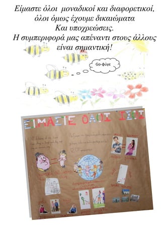 Είμαστε όλοι μοναδικοί και διαφορετικοί,
     όλοι όμως έχουμε δικαιώματα
           Και υποχρεώσεις.
Η συμπεριφορά μας απέναντι στους άλλους
            είναι σημαντική!
                       Go-φύγε
 