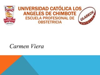 UNIVERSIDAD CATÓLICA LOS
ANGELES DE CHIMBOTE
ESCUELA PROFESIONAL DE
OBSTETRICIA
Carmen Viera
 