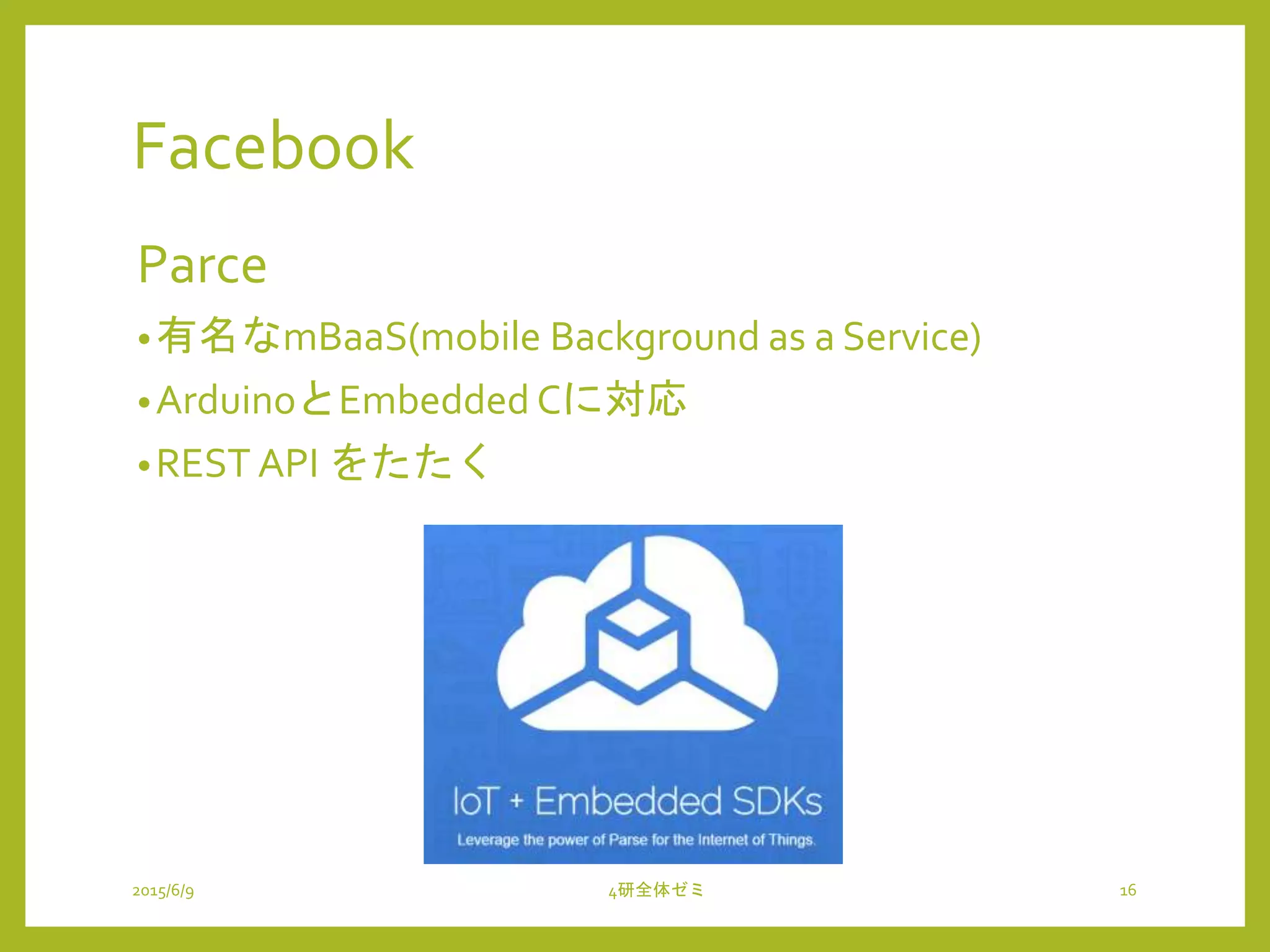 Facebook
Parce
•有名なmBaaS(mobile Background as a Service)
•ArduinoとEmbedded Cに対応
•REST API をたたく
2015/6/9 4研全体ゼミ 16
 