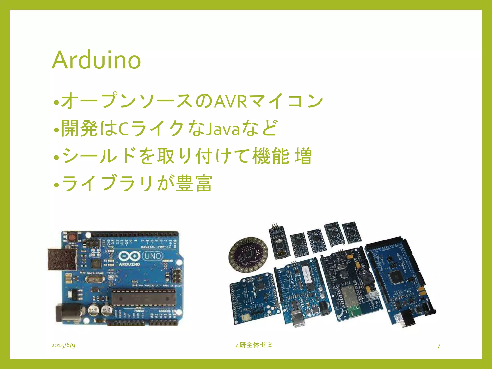 Arduino
2015/6/9 4研全体ゼミ 7
•オープンソースのAVRマイコン
•開発はCライクなJavaなど
•シールドを取り付けて機能 増
•ライブラリが豊富
 