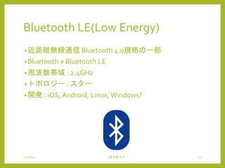 Bluetooth LE(Low Energy)
•近距離無線通信 Bluetooth 4.0規格の一部
•Bluetooth ≠ Bluetooth LE
•周波数帯域 : 2.4GHz
•トポロジー : スター
•開発 : iOS, Android, Linux,Windows?
2015/6/9 4研全体ゼミ 11
 
