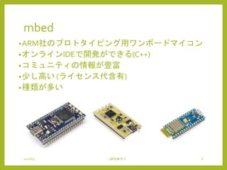 mbed
2015/6/9 4研全体ゼミ 8
•ARM社のプロトタイピング用ワンボードマイコン
•オンラインIDEで開発ができる(C++)
•コミュニティの情報が豊富
•少し高い (ライセンス代含有)
•種類が多い
 
