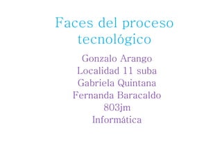 Faces del proceso
tecnológico
Gonzalo Arango
Localidad 11 suba
Gabriela Quintana
Fernanda Baracaldo
803jm
Informática
 
