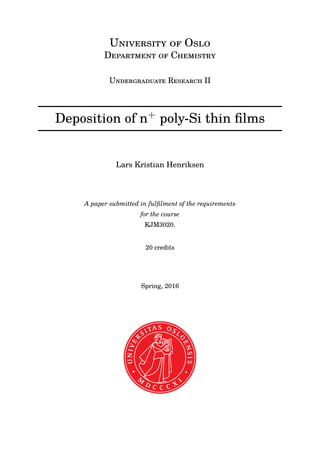U O
D C
U R II
Deposition of n+ poly-Si thin ﬁlms
Lars Kristian Henriksen
A paper submitted in fulﬁlment of the requirements
for the course
KJM3020.
20 credits
Spring, 2016
 
