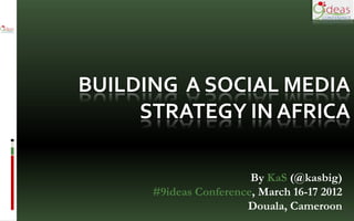 BUILDING A SOCIAL MEDIA
     STRATEGY IN AFRICA

                        By KaS (@kasbig)
      #9ideas Conference, March 16-17 2012
                       Douala, Cameroon
 