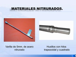 MATERIALES NITRURADOS.




Varilla de 5mm. de acero      Husillos con hilos
         nitrurado         trapezoidal y cuadrado
 