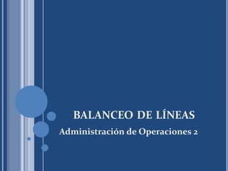 BALANCEO DE LÍNEAS
Administración de Operaciones 2
 