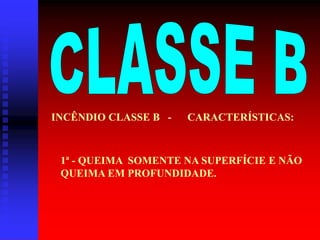 INCÊNDIO CLASSE B - CARACTERÍSTICAS:
1ª - QUEIMA SOMENTE NA SUPERFÍCIE E NÃO
QUEIMA EM PROFUNDIDADE.
 