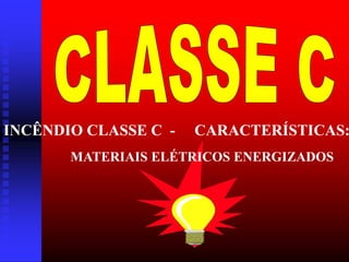 INCÊNDIO CLASSE C - CARACTERÍSTICAS:
MATERIAIS ELÉTRICOS ENERGIZADOS
 