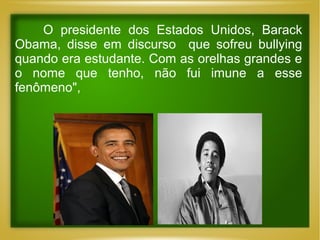 O presidente dos Estados Unidos, Barack
Obama, disse em discurso que sofreu bullying
quando era estudante. Com as orelhas grandes e
o nome que tenho, não fui imune a esse
fenômeno",

 