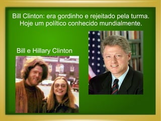 Bill Clinton: era gordinho e rejeitado pela turma.
Hoje um político conhecido mundialmente.

Bill e Hillary Clinton

 