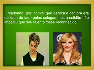 Madonna: por incrível que pareça a cantora era
deixada de lado pelos colegas mas a solidão não
impediu que seu talento fosse reconhecido.

 