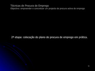 Técnicas de Procura de Emprego Objectivo: empreender e concretizar um projecto de procura activa de emprego 2ª etapa: colocação do plano de procura de emprego em prática. 