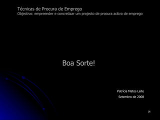 Técnicas de Procura de Emprego Objectivo: empreender e concretizar um projecto de procura activa de emprego Boa Sorte! Patrícia Matos Leite Setembro de 2008 