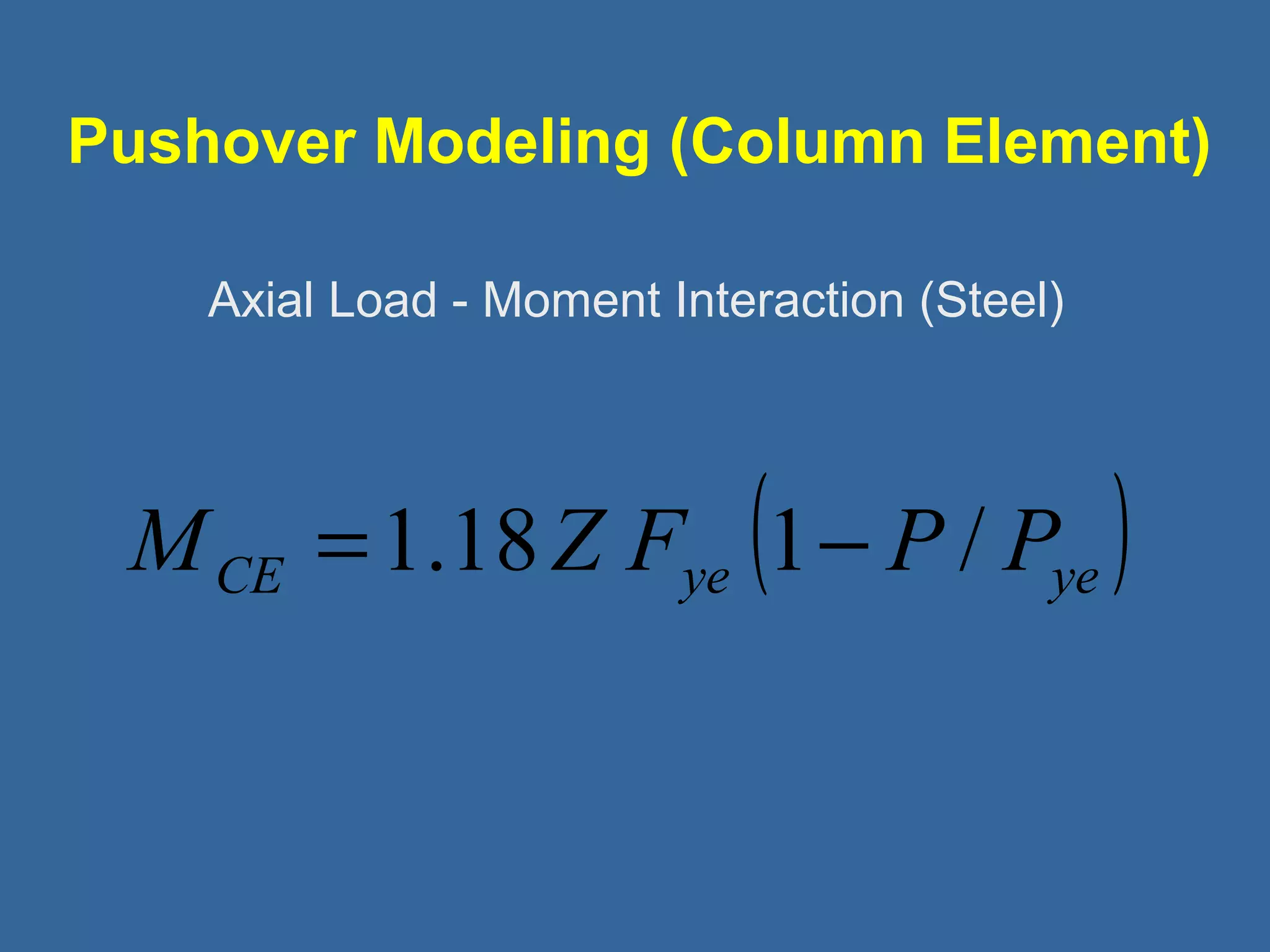 Pushover Modeling (Column Element) 
Axial Load - Moment Interaction (Steel) 
CE ye ( ye ) M =1.18Z F 1- P / P 
 