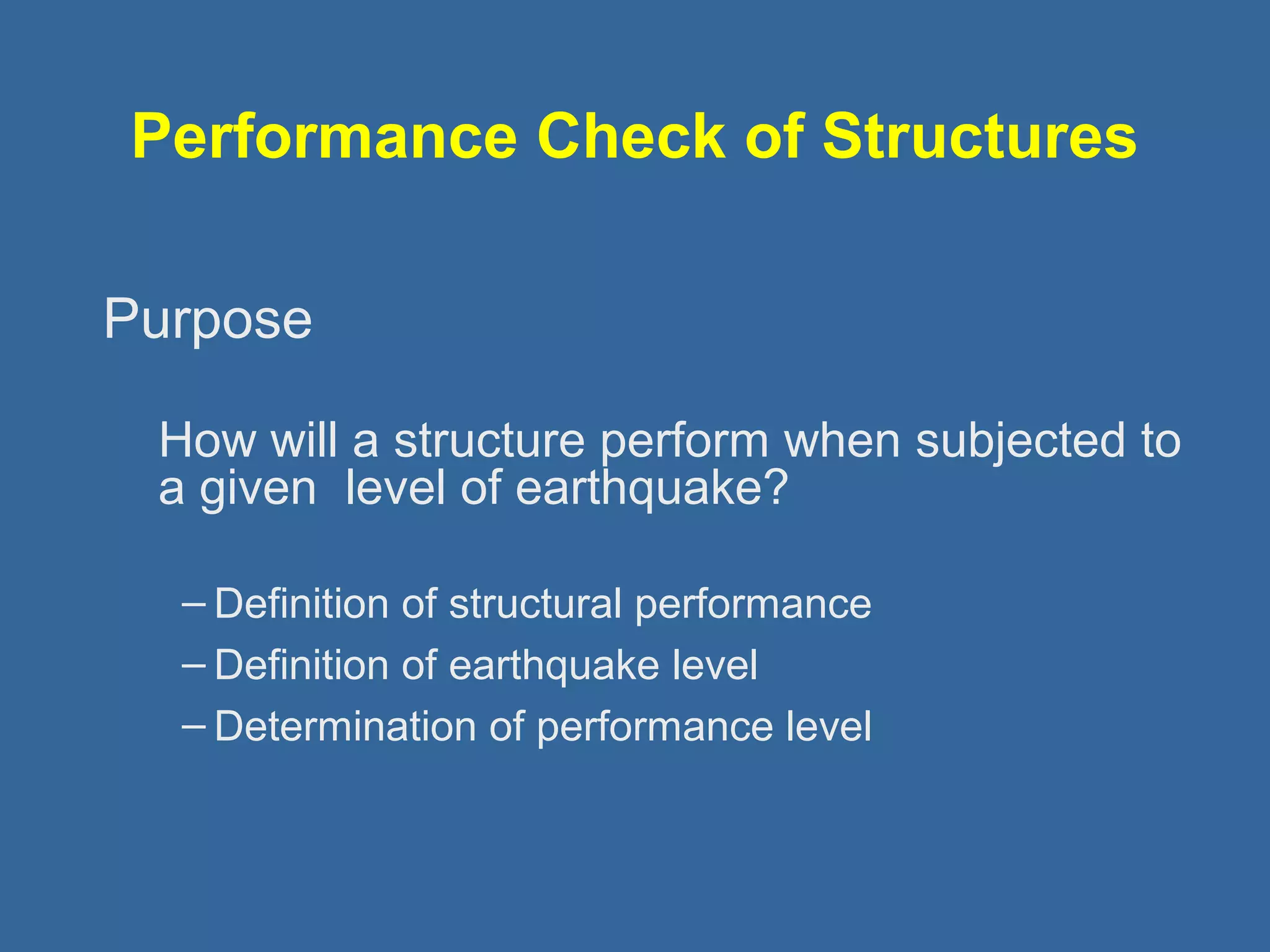 Performance Check of Structures 
Purpose 
How will a structure perform when subjected to 
a given level of earthquake? 
– Definition of structural performance 
– Definition of earthquake level 
– Determination of performance level 
 