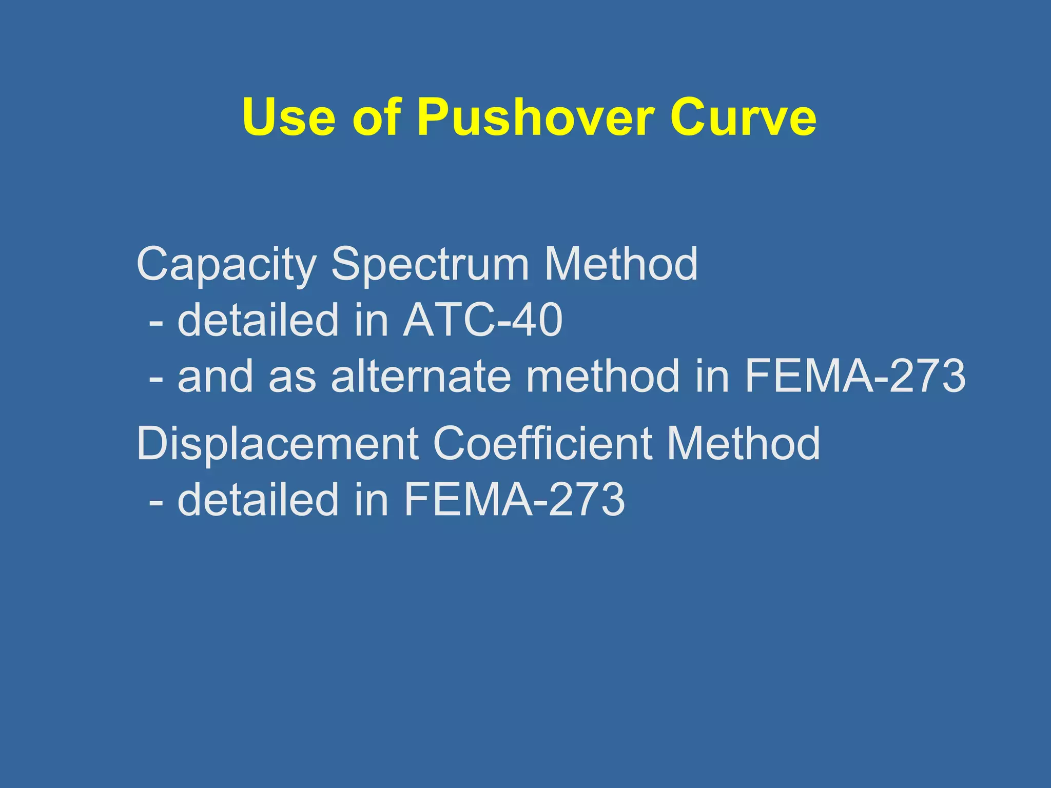 Use of Pushover Curve 
 Capacity Spectrum Method 
- detailed in ATC-40 
- and as alternate method in FEMA-273 
 Displacement Coefficient Method 
- detailed in FEMA-273 
 