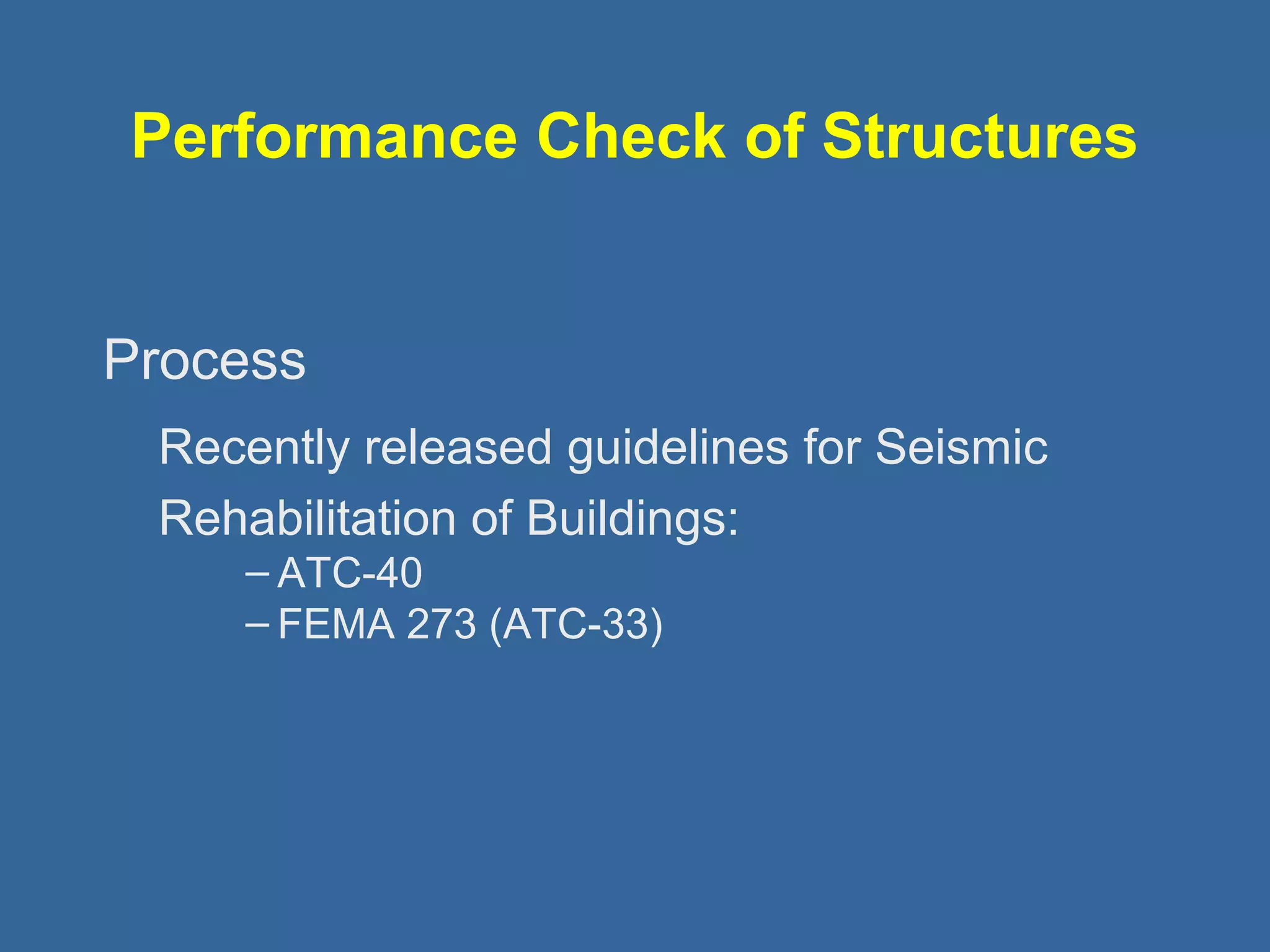 Performance Check of Structures 
Process 
Recently released guidelines for Seismic 
Rehabilitation of Buildings: 
– ATC-40 
– FEMA 273 (ATC-33) 
 