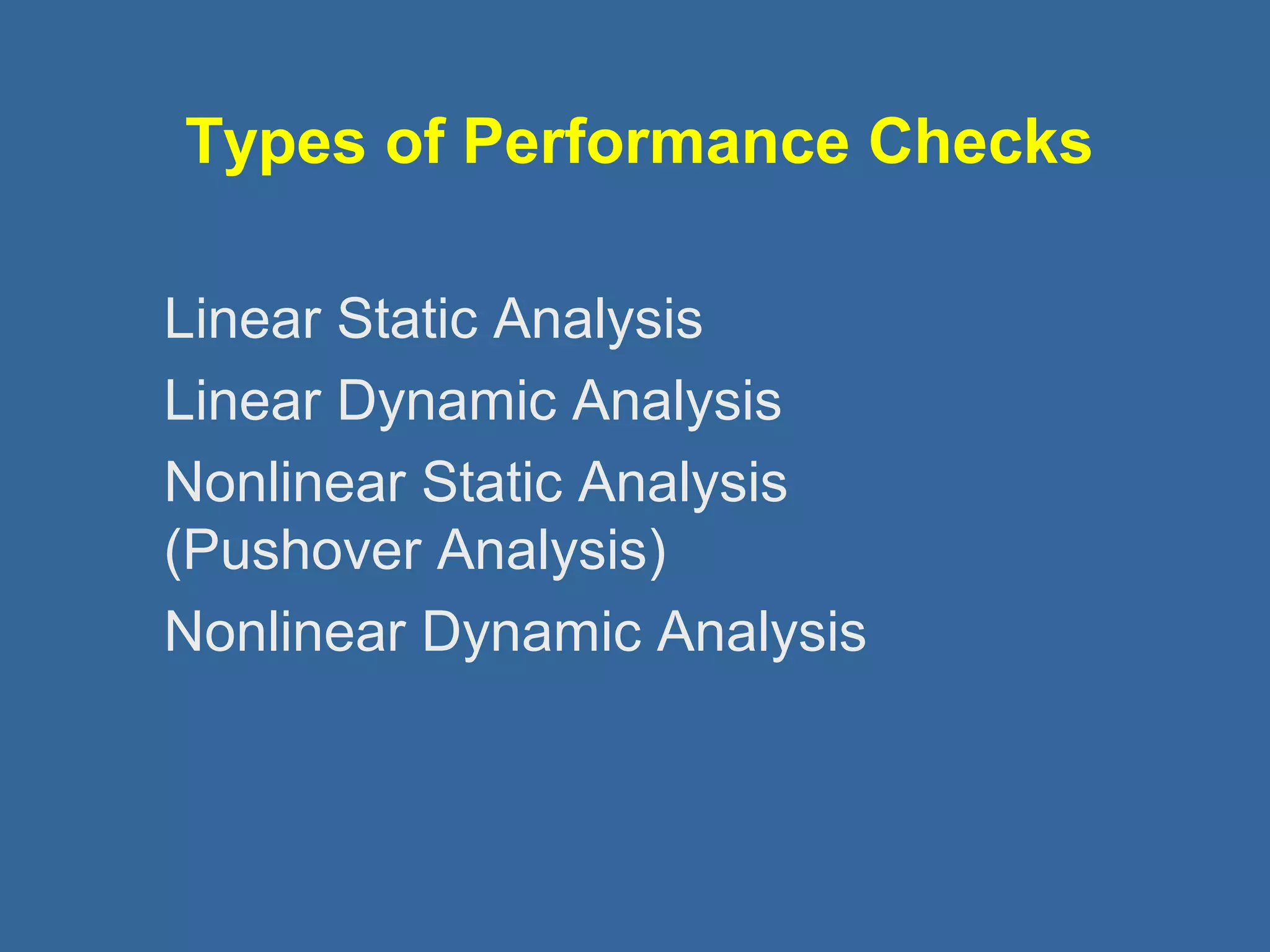 Types of Performance Checks 
Linear Static Analysis 
Linear Dynamic Analysis 
Nonlinear Static Analysis 
(Pushover Analysis) 
Nonlinear Dynamic Analysis 
 