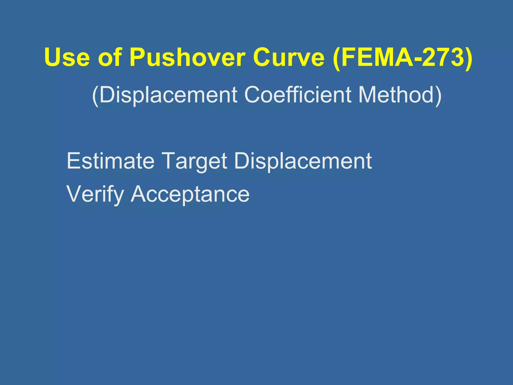 Use of Pushover Curve (FEMA-273) 
 (Displacement Coefficient Method) 
Estimate Target Displacement 
Verify Acceptance 
 