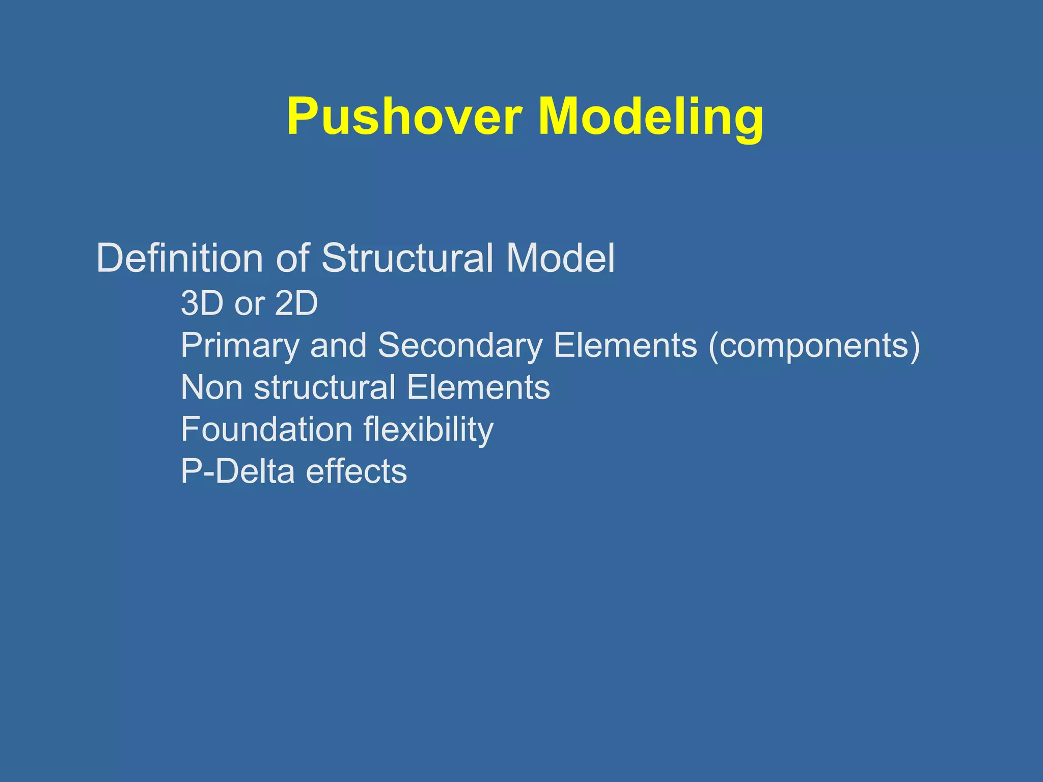Pushover Modeling 
Definition of Structural Model 
3D or 2D 
Primary and Secondary Elements (components) 
Non structural Elements 
Foundation flexibility 
P-Delta effects 
 
