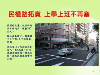 民權路拓寬 上學上班不再塞
民權路拓寬，從啟明路
至五福街止，總長300
公尺。
解決嘉義國中、蘭潭國
中上下學/上下班塞車
問題。
原路寬15公尺拓寬為17
公尺，共4線道，同時
兼顧老樹保護、排水系
統，最為民稱道的實事
工程。
 