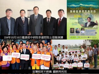 104年10月16日邀請前中研院李遠哲院士蒞臨演講
宣導稻草不燃燒 翻耕再利用
 