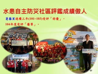 57
荖藤里連續三年(101~103)受評「特優」。
104年度受評「優等」。
水患自主防災社區評鑑成績傲人
 