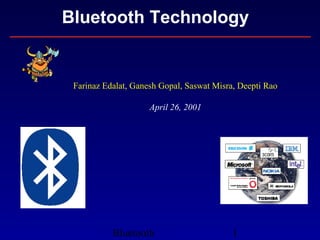Bluetooth 1
Bluetooth Technology
Farinaz Edalat, Ganesh Gopal, Saswat Misra, Deepti Rao
April 26, 2001
 